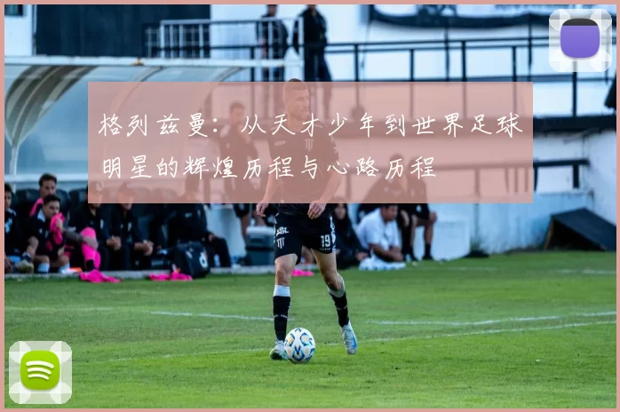 格列兹曼：从天才少年到世界足球明星的辉煌历程与心路历程