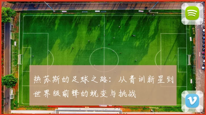 热苏斯的足球之路：从青训新星到世界级前锋的蜕变与挑战
