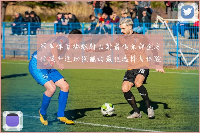 冠军体育棒球射击射箭俱乐部全方位提升运动技能的最佳选择与体验