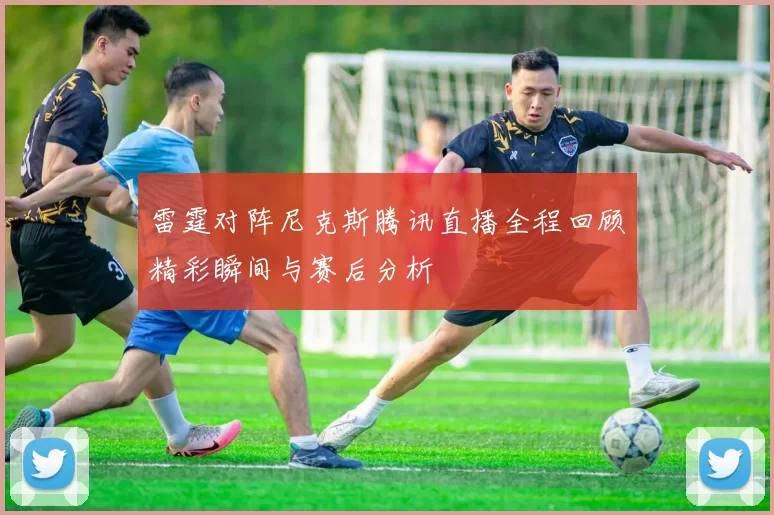 雷霆对阵尼克斯腾讯直播全程回顾精彩瞬间与赛后分析