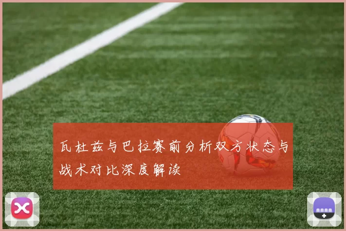 瓦杜兹与巴拉赛前分析双方状态与战术对比深度解读