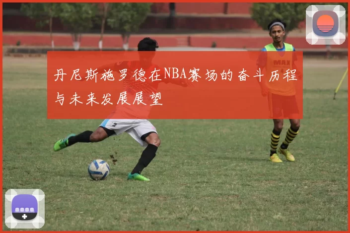 丹尼斯施罗德在NBA赛场的奋斗历程与未来发展展望