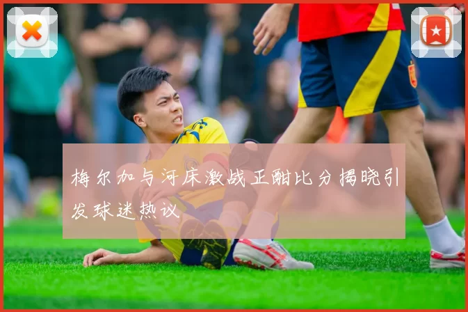 梅尔加与河床激战正酣比分揭晓引发球迷热议