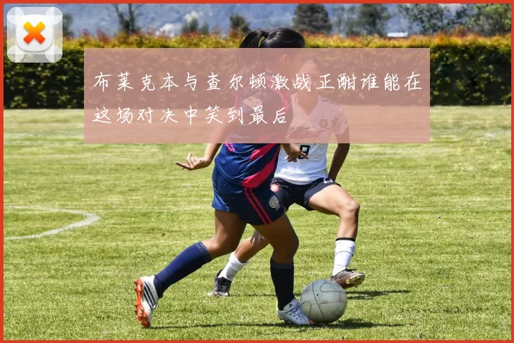 布莱克本与查尔顿激战正酣谁能在这场对决中笑到最后