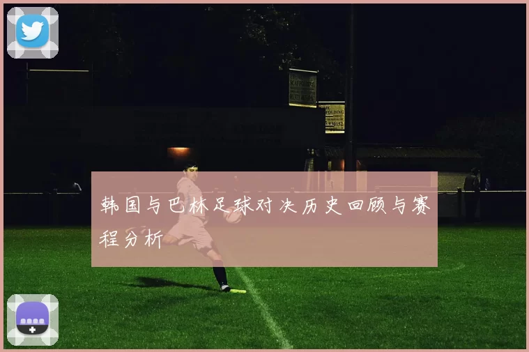 韩国与巴林足球对决历史回顾与赛程分析