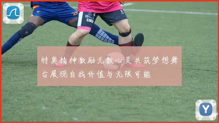 特奥精神激励无数心灵共筑梦想舞台展现自我价值与无限可能