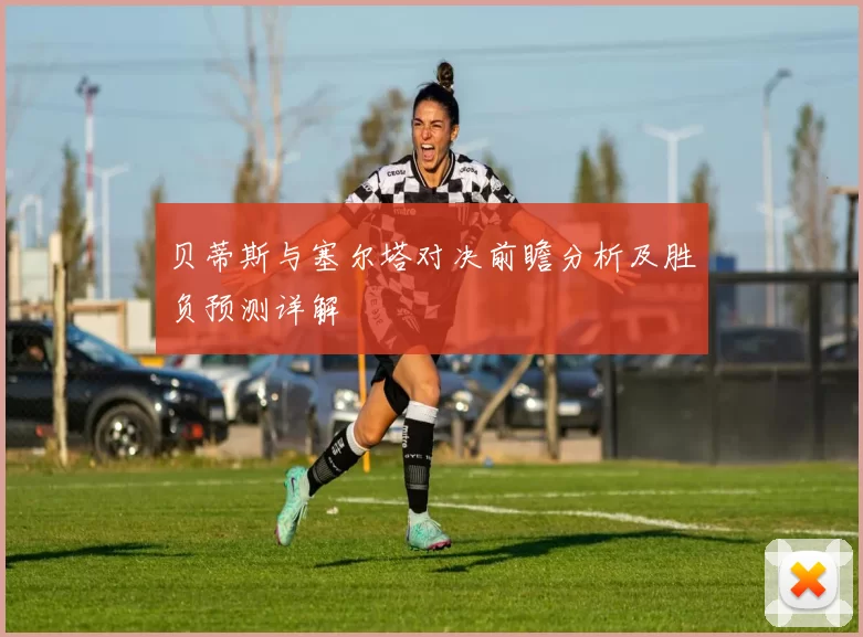 贝蒂斯与塞尔塔对决前瞻分析及胜负预测详解