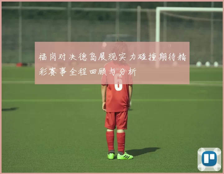 福岗对决德岛展现实力碰撞期待精彩赛事全程回顾与分析
